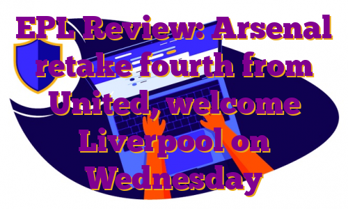 EPL Review: Arsenal retake fourth from United, welcome Liverpool on Wednesday