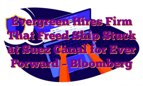 Evergreen Hires Firm That Freed Ship Stuck at Suez Canal for Ever Forward – Bloomberg