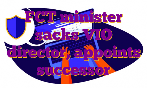 FCT minister sacks VIO director, appoints successor