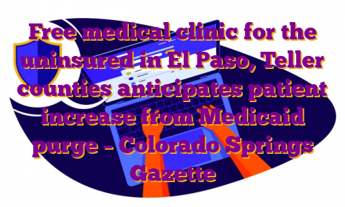 Free medical clinic for the uninsured in El Paso, Teller counties anticipates patient increase from Medicaid purge – Colorado Springs Gazette