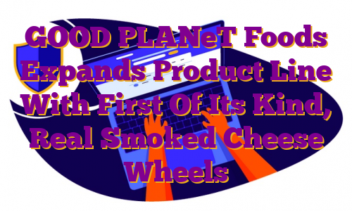 GOOD PLANeT Foods Expands Product Line With First Of Its Kind, Real Smoked Cheese Wheels