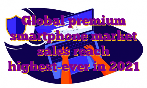 Global premium smartphone market sales reach highest-ever in 2021