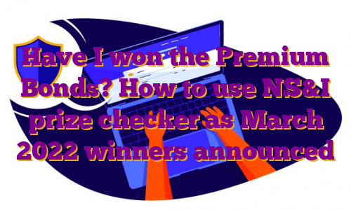 Have I won the Premium Bonds? How to use NS&I prize checker as March 2022 winners announced
