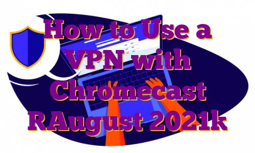 How to Use a VPN with Chromecast [August 2021]