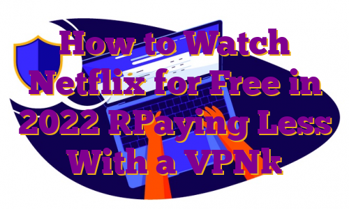 How to Watch Netflix for Free in 2022 [Paying Less With a VPN]