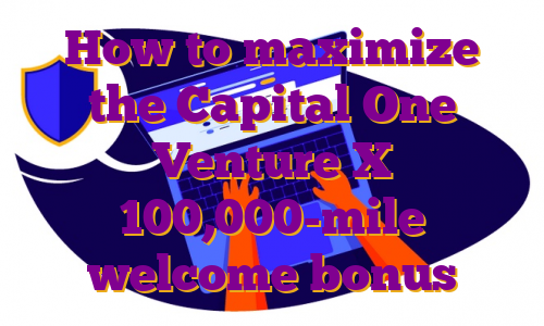 How to maximize the Capital One Venture X 100,000-mile welcome bonus