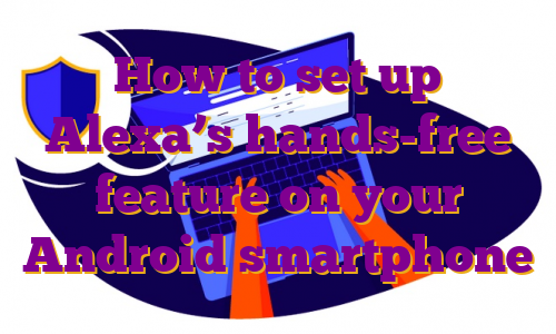 How to set up Alexa’s hands-free feature on your Android smartphone