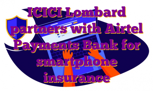 ICICI Lombard partners with Airtel Payments Bank for smartphone insurance