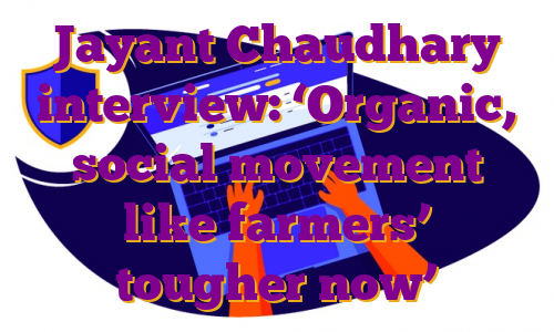 Jayant Chaudhary interview: ‘Organic, social movement like farmers’ tougher now’
