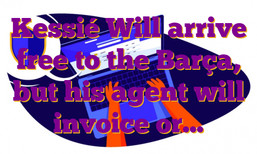 Kessié Will arrive free to the Barça, but his agent will invoice or…