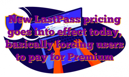 New LastPass pricing goes into effect today, basically forcing users to pay for Premium