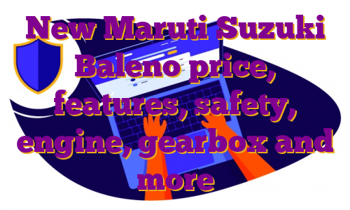 New Maruti Suzuki Baleno price, features, safety, engine, gearbox and more