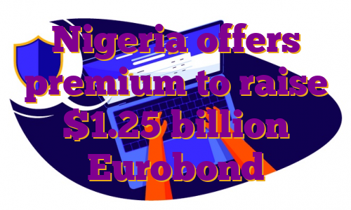 Nigeria offers premium to raise $1.25 billion Eurobond