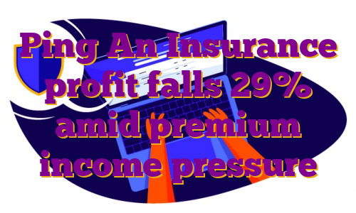 Ping An Insurance profit falls 29% amid premium income pressure