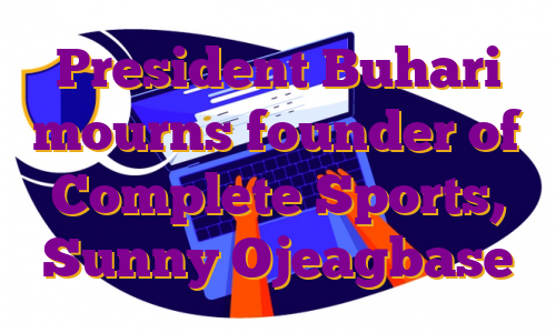 President Buhari mourns founder of Complete Sports, Sunny Ojeagbase