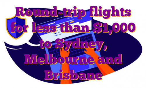 Round-trip flights for less than $1,000 to Sydney, Melbourne and Brisbane