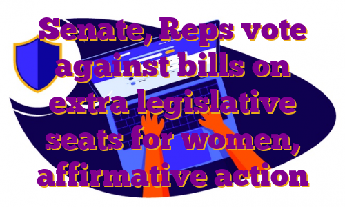 Senate, Reps vote against bills on extra legislative seats for women, affirmative action