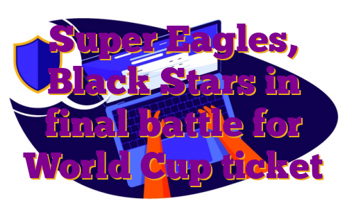 Super Eagles, Black Stars in final battle for World Cup ticket