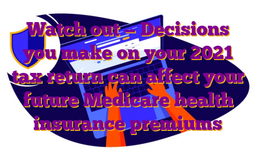 Watch out — Decisions you make on your 2021 tax return can affect your future Medicare health insurance premiums