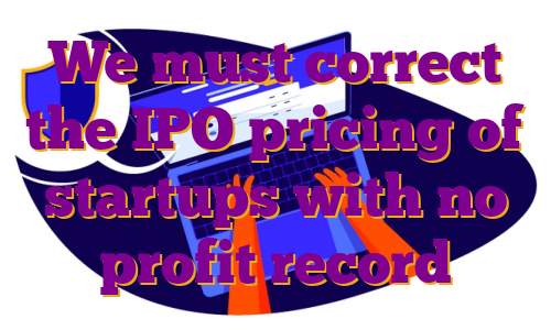 We must correct the IPO pricing of startups with no profit record