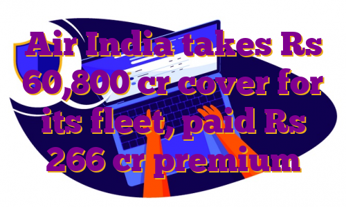 Air India takes Rs 60,800 cr cover for its fleet, paid Rs 266 cr premium