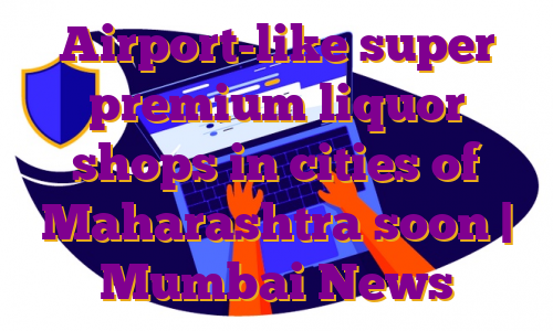 Airport-like super premium liquor shops in cities of Maharashtra soon | Mumbai News