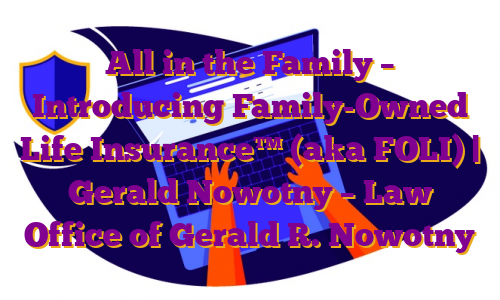 All in the Family – Introducing Family-Owned Life Insurance™ (aka FOLI) | Gerald Nowotny – Law Office of Gerald R. Nowotny