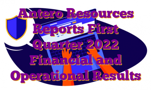 Antero Resources Reports First Quarter 2022 Financial and Operational Results
