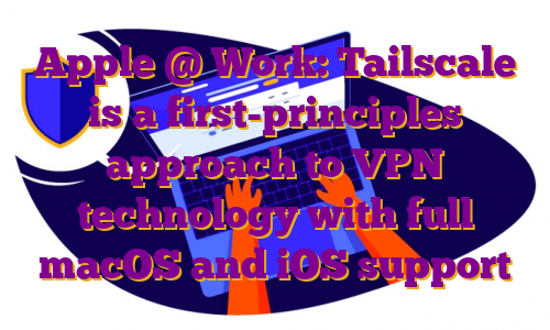 Apple @ Work: Tailscale is a first-principles approach to VPN technology with full macOS and iOS support