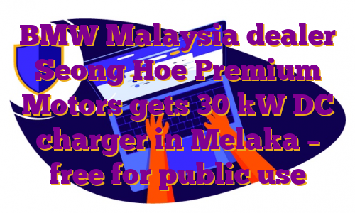 BMW Malaysia dealer Seong Hoe Premium Motors gets 30 kW DC charger in Melaka – free for public use