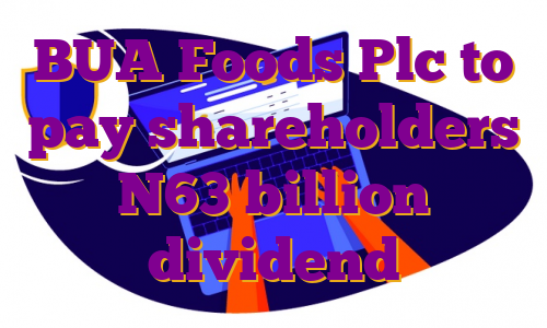 BUA Foods Plc to pay shareholders N63 billion dividend