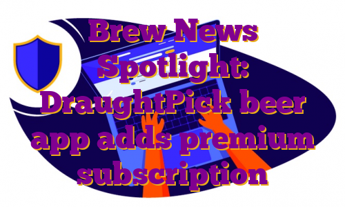 Brew News Spotlight: DraughtPick beer app adds premium subscription