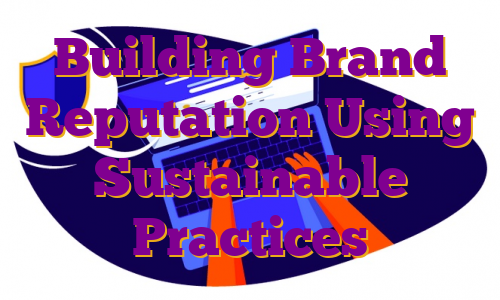 Building Brand Reputation Using Sustainable Practices