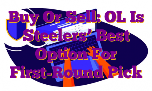 Buy Or Sell: OL Is Steelers’ Best Option For First-Round Pick