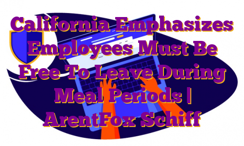 California Emphasizes Employees Must Be Free To Leave During Meal Periods | ArentFox Schiff