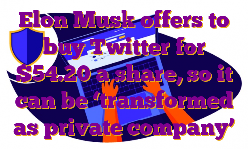 Elon Musk offers to buy Twitter for $54.20 a share, so it can be ‘transformed as private company’