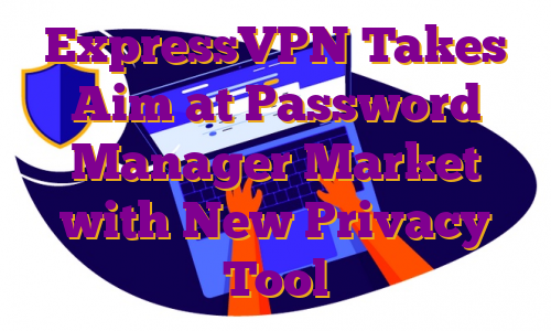 ExpressVPN Takes Aim at Password Manager Market with New Privacy Tool