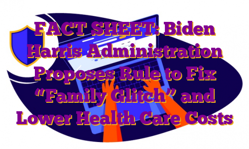 FACT SHEET: Biden Harris Administration Proposes Rule to Fix “Family Glitch” and Lower Health Care Costs