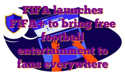 FIFA launches FIFA+ to bring free football entertainment to fans everywhere