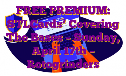 FREE PREMIUM: STLCards’ Covering The Bases – Sunday, April 17th – Rotogrinders