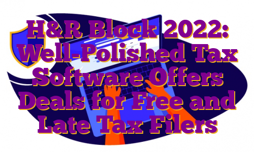 H&R Block 2022: Well-Polished Tax Software Offers Deals for Free and Late Tax Filers
