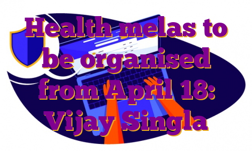 Health melas to be organised from April 18: Vijay Singla