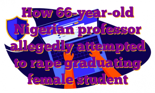 How 66-year-old Nigerian professor allegedly attempted to rape graduating female student