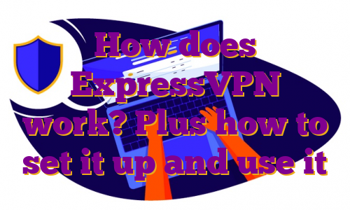 How does ExpressVPN work? Plus how to set it up and use it