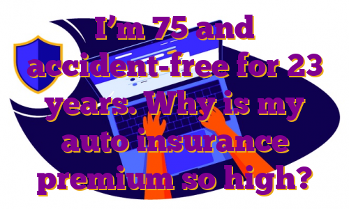 I’m 75 and accident-free for 23 years. Why is my auto insurance premium so high?