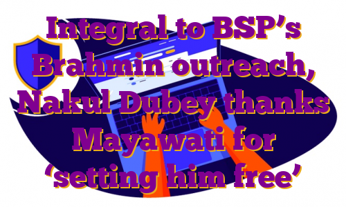 Integral to BSP’s Brahmin outreach, Nakul Dubey thanks Mayawati for ‘setting him free’