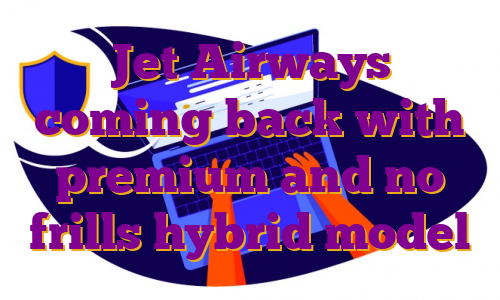 Jet Airways coming back with premium and no frills hybrid model