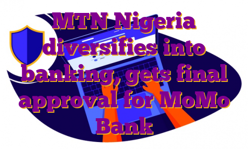 MTN Nigeria diversifies into banking, gets final approval for MoMo Bank