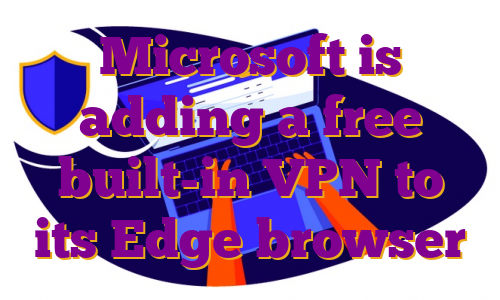 Microsoft is adding a free built-in VPN to its Edge browser