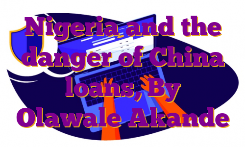 Nigeria and the danger of China loans, By Olawale Akande